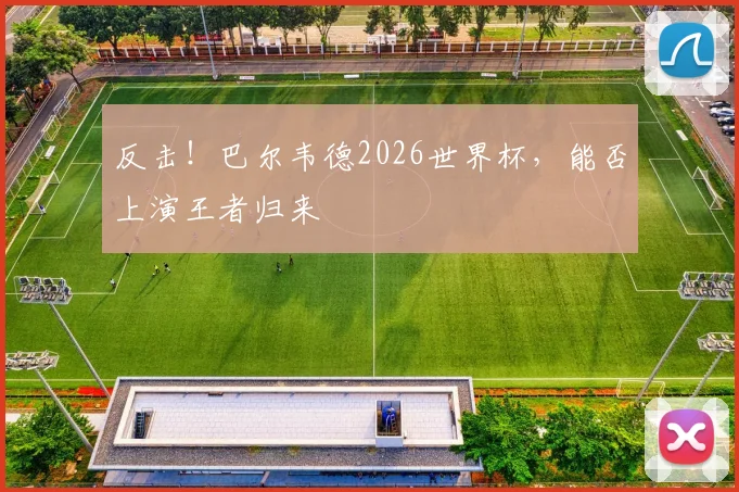 反击！巴尔韦德2026世界杯，能否上演王者归来