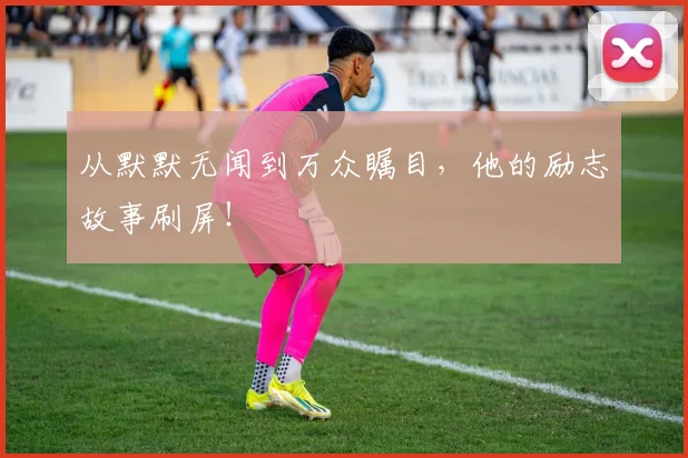 从默默无闻到万众瞩目，他的励志故事刷屏！